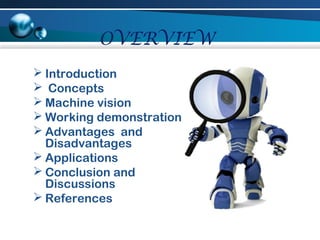 OVERVIEW
 Introduction
 Concepts
 Machine vision
 Working demonstration
 Advantages and
Disadvantages
 Applications
 Conclusion and
Discussions
 References
 