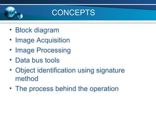 CONCEPTS
• Block diagram
• Image Acquisition
• Image Processing
• Data bus tools
• Object identification using signature
method
• The process behind the operation
 