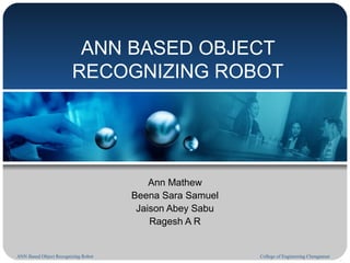 ANN Based Object Recognizing Robot College of Engineering Chengannur
ANN BASED OBJECT
RECOGNIZING ROBOT
Ann Mathew
Beena Sara Samuel
Jaison Abey Sabu
Ragesh A R
 