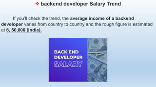  backend developer Salary Trend
If you’ll check the trend, the average income of a backend
developer varies from country to country and the rough figure is estimated
at 6, 50,000 (India).
 