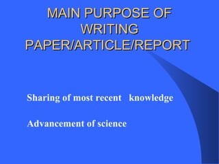 MAIN PURPOSE OFMAIN PURPOSE OF
WRITINGWRITING
PAPER/ARTICLE/REPORTPAPER/ARTICLE/REPORT
Sharing of most recent knowledge
Advancement of science

 