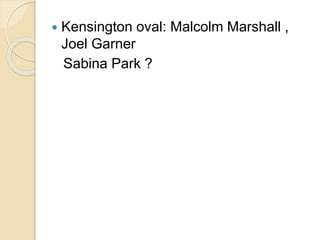  Kensington oval: Malcolm Marshall , 
Joel Garner 
Sabina Park ? 
 