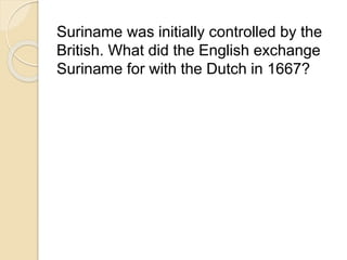 Suriname was initially controlled by the 
British. What did the English exchange 
Suriname for with the Dutch in 1667? 
 