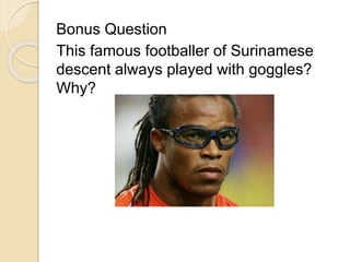 Bonus Question 
This famous footballer of Surinamese 
descent always played with goggles? 
Why? 
 