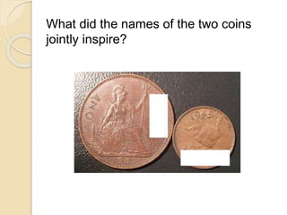 What did the names of the two coins 
jointly inspire? 
 