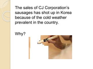 The sales of CJ Corporation’s 
sausages has shot up in Korea 
because of the cold weather 
prevalent in the country. 
Why? 
 