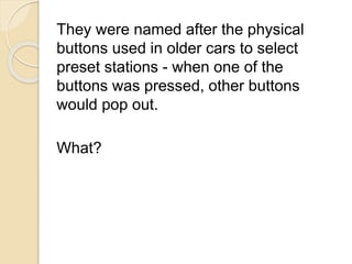 They were named after the physical 
buttons used in older cars to select 
preset stations - when one of the 
buttons was pressed, other buttons 
would pop out. 
What? 
 