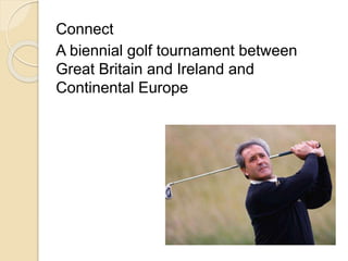 Connect 
A biennial golf tournament between 
Great Britain and Ireland and 
Continental Europe 
 