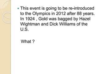  This event is going to be re-introduced 
to the Olympics in 2012 after 88 years. 
In 1924 , Gold was bagged by Hazel 
Wightman and Dick Williams of the 
U.S. 
What ? 
 