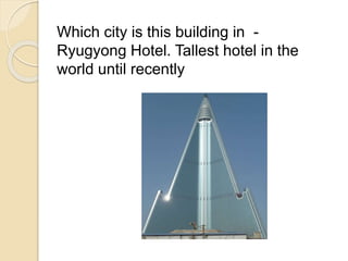 Which city is this building in - 
Ryugyong Hotel. Tallest hotel in the 
world until recently 
 