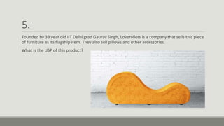 5.
Founded by 33 year old IIT Delhi grad Gaurav Singh, Loverollers is a company that sells this piece
of furniture as its flagship item. They also sell pillows and other accessories.
What is the USP of this product?
 