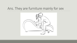 Ans. They are furniture mainly for sex
 