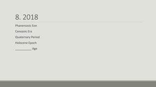 8. 2018
Phanerozoic Eon
Cenozoic Era
Quaternary Period
Holocene Epoch
__________ Age
 