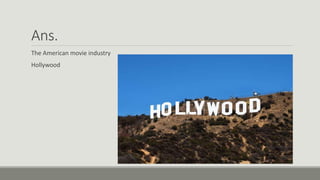 Ans.
The American movie industry
Hollywood
 