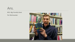 Ans.
BFG- Big Friendly Giant
Per Mertesacker
 