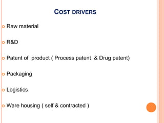 COST DRIVERS

   Raw material

   R&D

   Patent of product ( Process patent & Drug patent)

   Packaging

   Logistics

   Ware housing ( self & contracted )
 