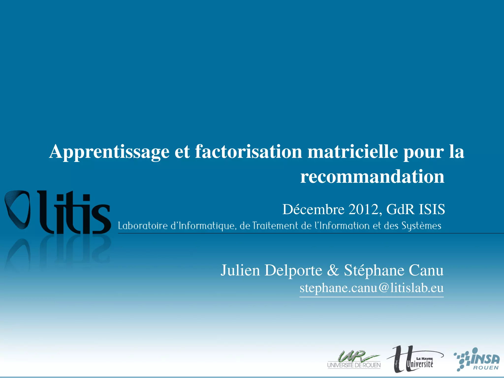 Apprentissage et factorisation matricielle pour la
                              recommandation
                            Décembre 2012, GdR ISIS



                    Julien Delporte & Stéphane Canu
                              stephane.canu@litislab.eu
 