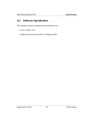 Mini-Project Report 2013 Data Security
4.2 Software Speciﬁcation
The minimum software requirements for the project are,
• Java ( j2sdk 1.4.0 )
• Operating system (any Linux or Proprietary OS)
Department of CSE 34 GCE, Kannur
 