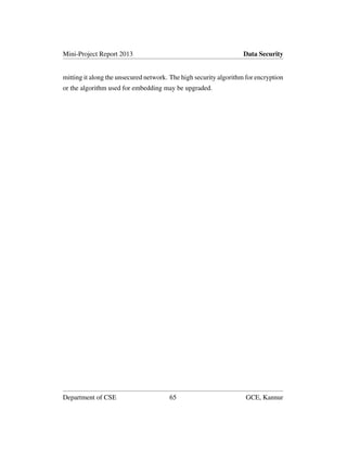 Mini-Project Report 2013 Data Security
mitting it along the unsecured network. The high security algorithm for encryption
or the algorithm used for embedding may be upgraded.
Department of CSE 65 GCE, Kannur
 