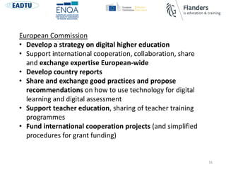16
European Commission
• Develop a strategy on digital higher education
• Support international cooperation, collaboration...