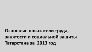 Основные показатели труда,
занятости и социальной защиты
Татарстана за 2013 год
1

 