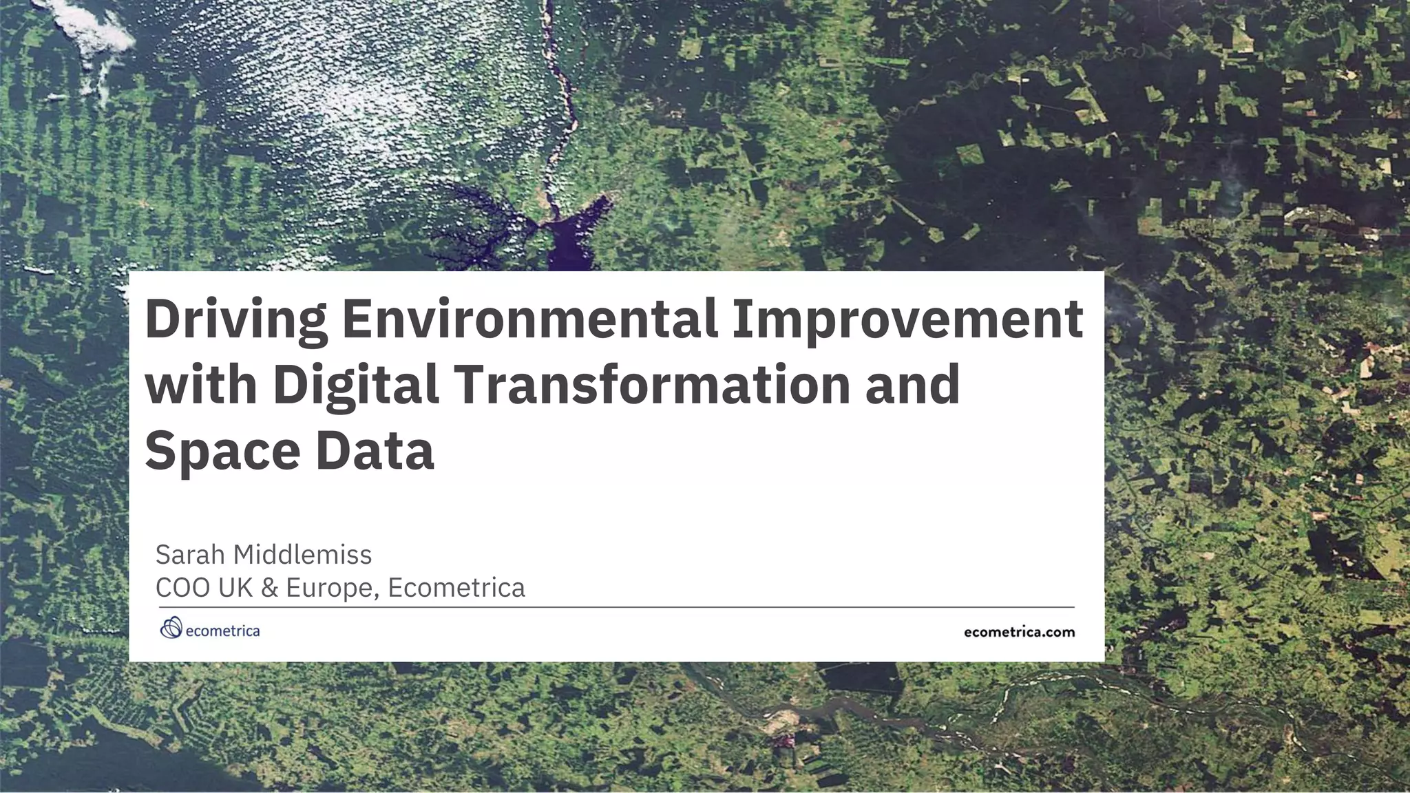 Driving Environmental Improvement
with Digital Transformation and
Space Data
Sarah Middlemiss
COO UK & Europe, Ecometrica
 