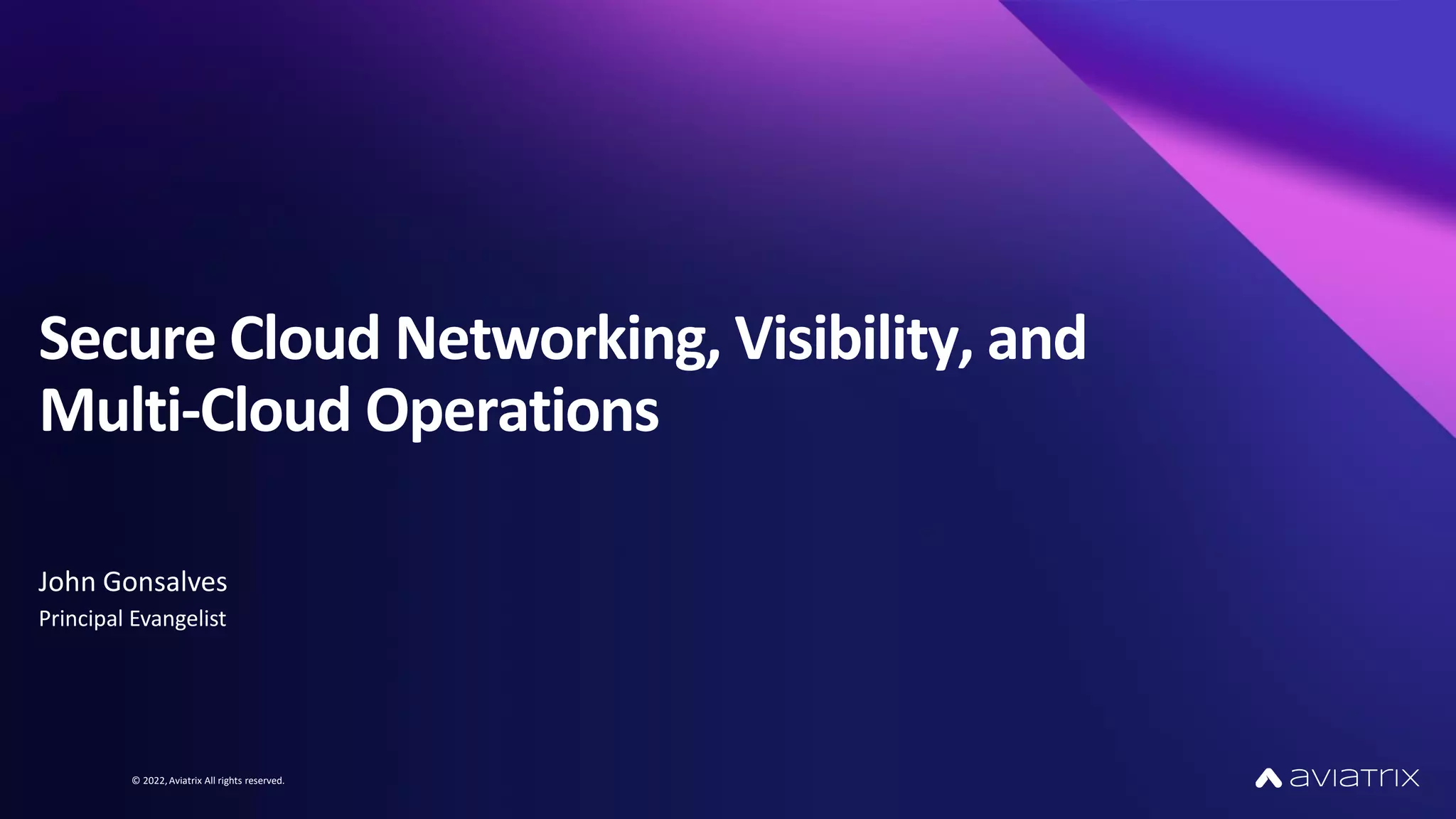 © 2022,Aviatrix All rights reserved.
Secure Cloud Networking, Visibility, and
Multi-Cloud Operations
John Gonsalves
Principal Evangelist
 