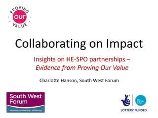 Collaborating on Impact
Insights on HE-SPO partnerships –
Evidence from Proving Our Value
Charlotte Hanson, South West Forum
 