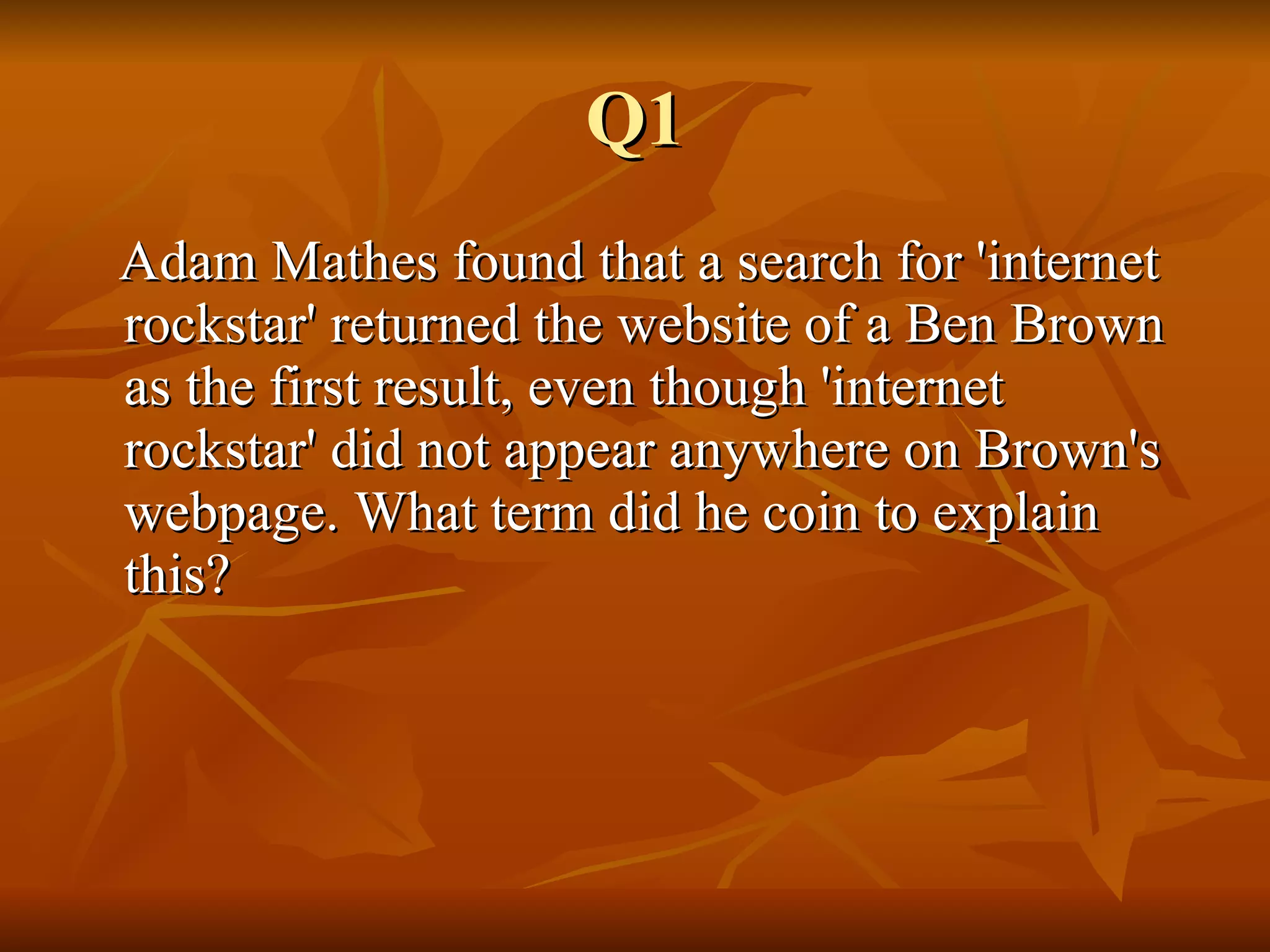 Q1 Adam Mathes found that a search for 'internet rockstar' returned the website of a Ben Brown as the first result, even though 'internet rockstar' did not appear anywhere on Brown's webpage. What term did he coin to explain this?  