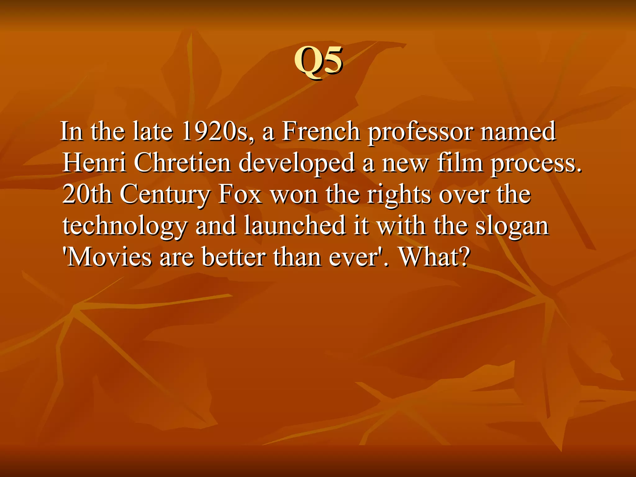 Q5 In the late 1920s, a French professor named Henri Chretien developed a new film process. 20th Century Fox won the rights over the technology and launched it with the slogan 'Movies are better than ever'. What?  
