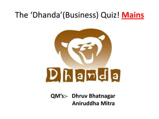 The ‘Dhanda’(Business) Quiz! Mains




         QM’s:- Dhruv Bhatnagar
                Aniruddha Mitra
 