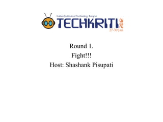 Round 1.
        Fight!!!
Host: Shashank Pisupati
 