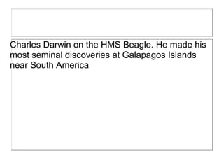 Charles Darwin on the HMS Beagle. He made his
most seminal discoveries at Galapagos Islands
near South America
 