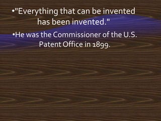 •"Everything that can be invented
       has been invented."
•He was the Commissioner of the U.S.
       Patent Office in 1899.
 