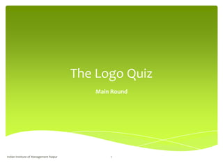 The Logo Quiz
                                           Main Round




Indian Institute of Management Raipur          1
 