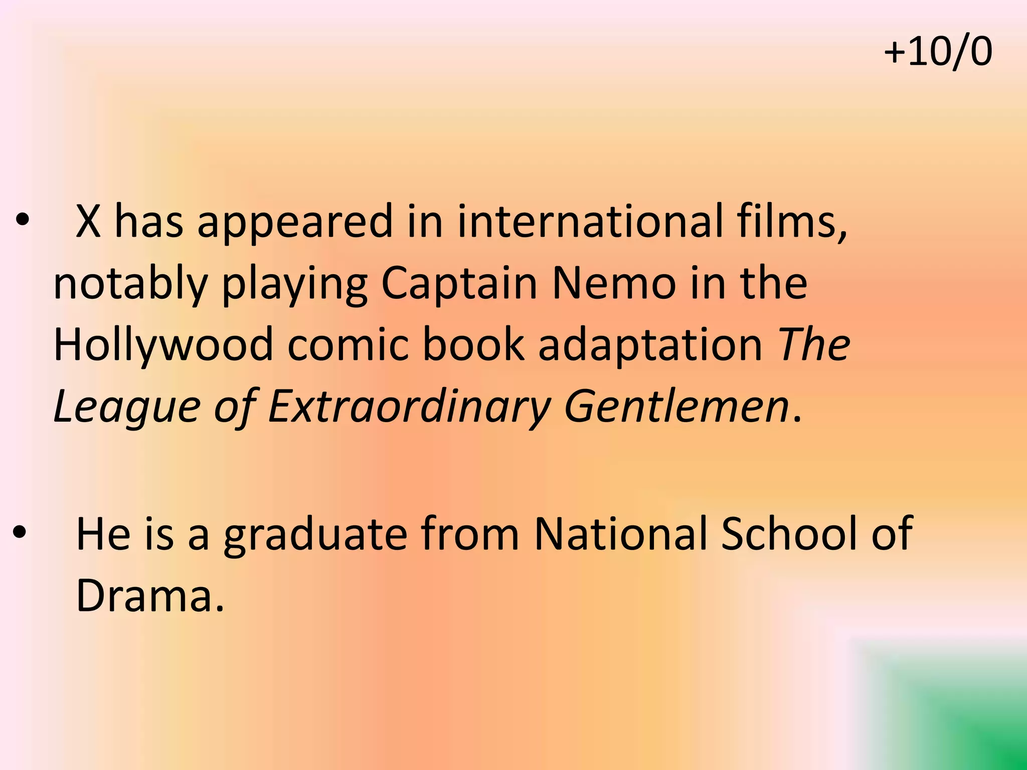 • X has appeared in international films,
notably playing Captain Nemo in the
Hollywood comic book adaptation The
League of Extraordinary Gentlemen.
• He is a graduate from National School of
Drama.
+10/0
 