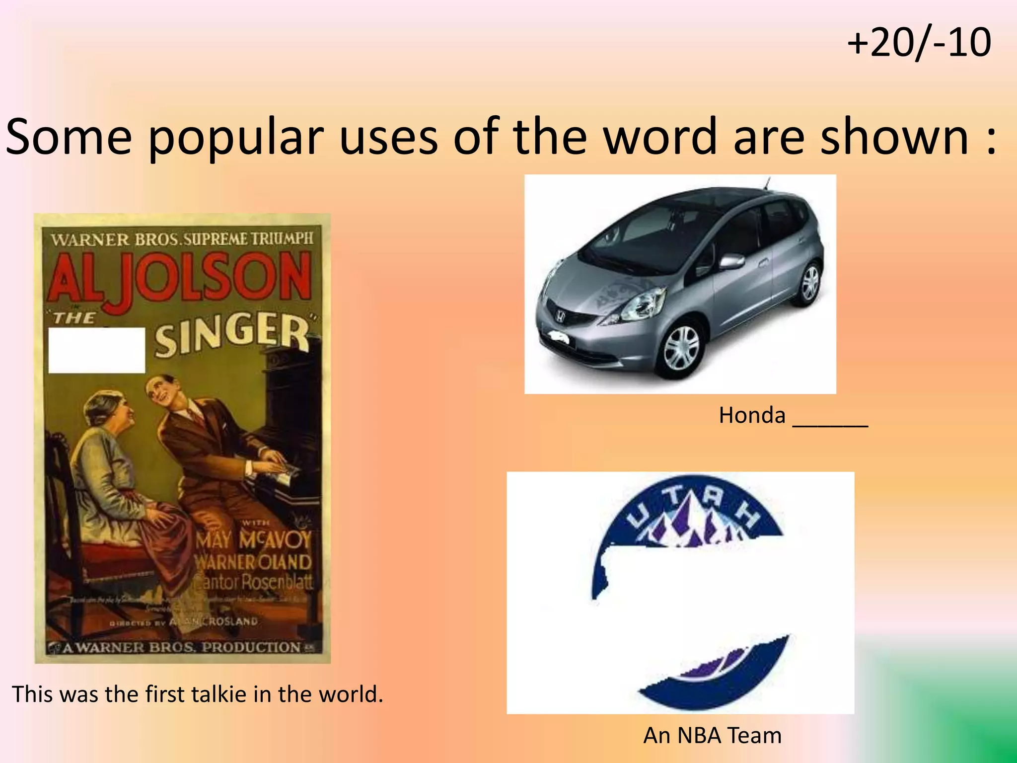 This was the first talkie in the world.
An NBA Team
Some popular uses of the word are shown :
Honda ______
+20/-10
 