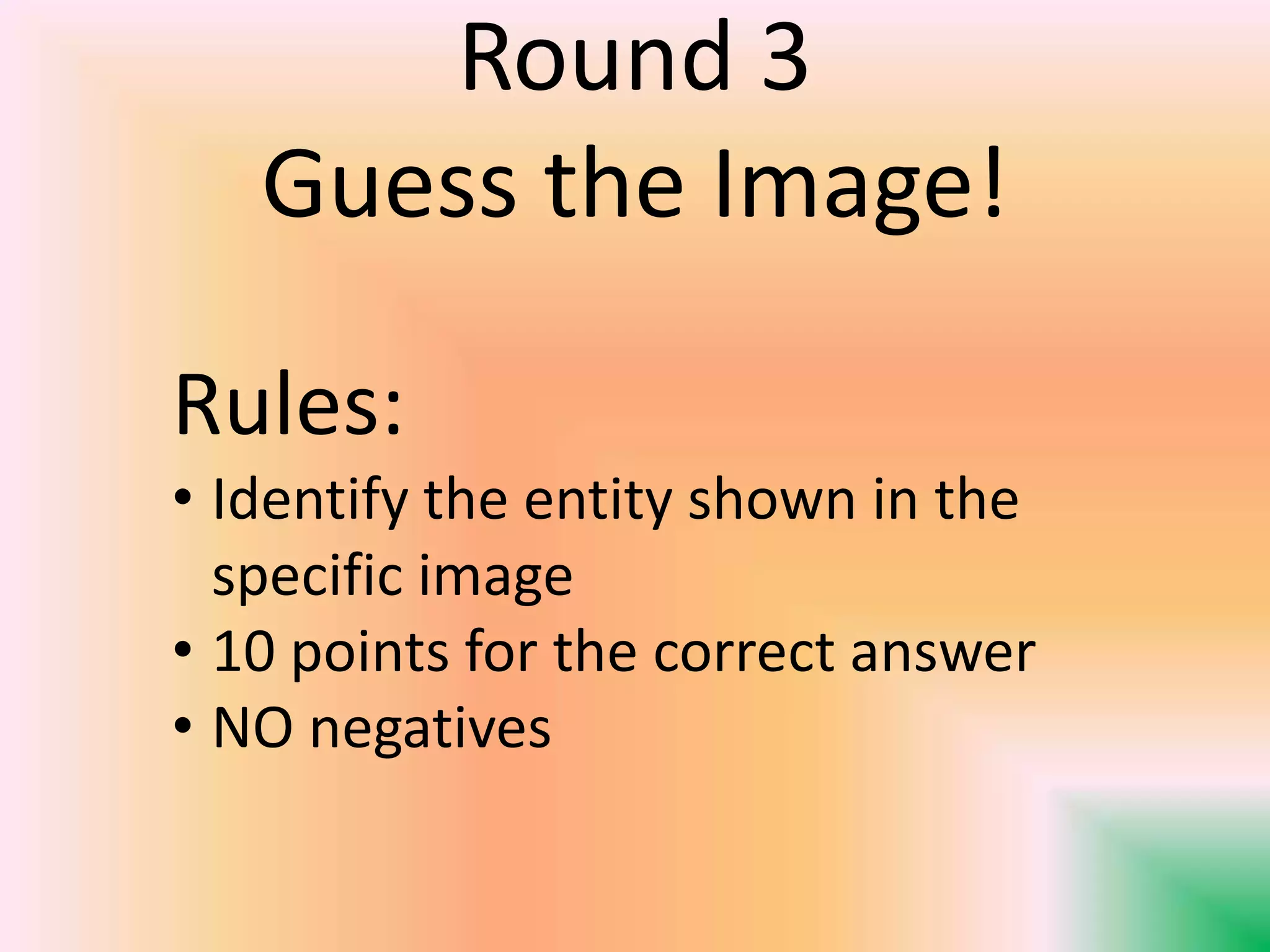 Round 3
Guess the Image!
Rules:
• Identify the entity shown in the
specific image
• 10 points for the correct answer
• NO negatives
 