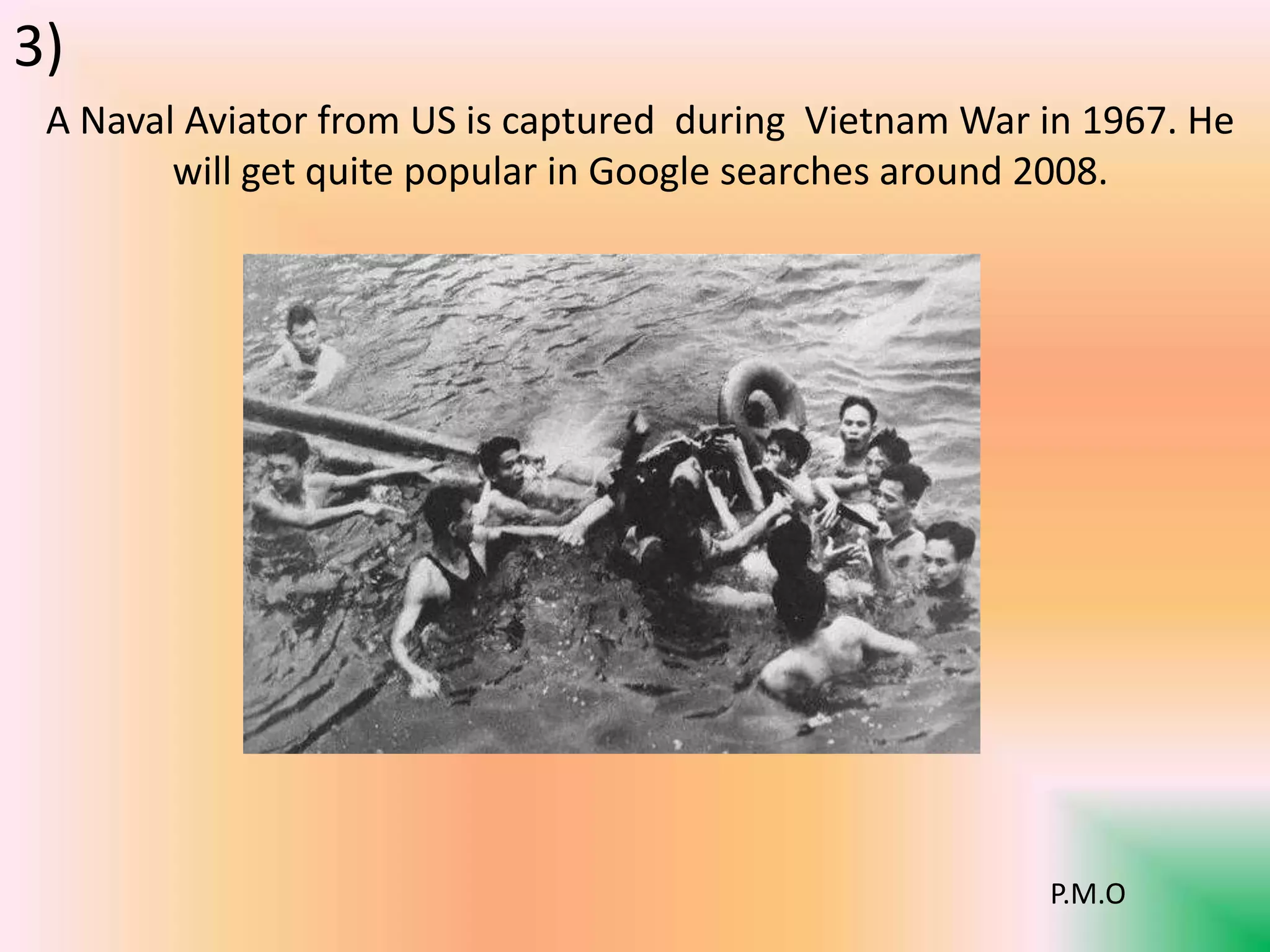 A Naval Aviator from US is captured during Vietnam War in 1967. He
will get quite popular in Google searches around 2008.
P.M.O
3)
 