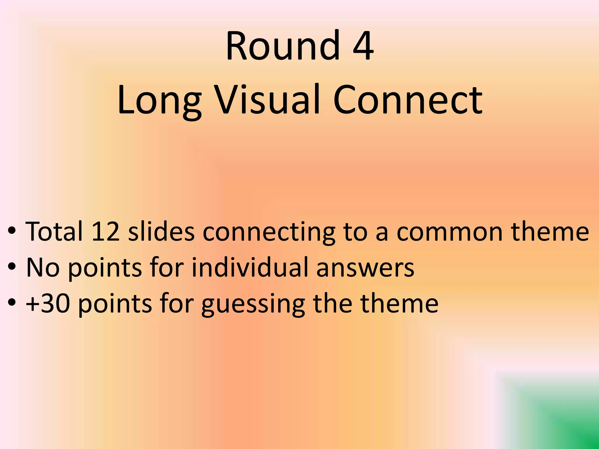 Round 4
Long Visual Connect
• Total 12 slides connecting to a common theme
• No points for individual answers
• +30 points for guessing the theme
 