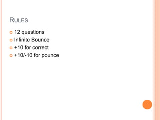 RULES
 12 questions
 Infinite Bounce
 +10 for correct
 +10/-10 for pounce
 