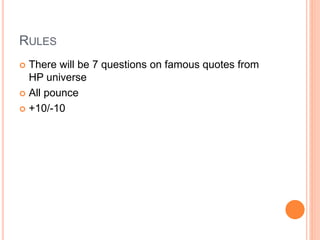 RULES
 There will be 7 questions on famous quotes from
HP universe
 All pounce
 +10/-10
 