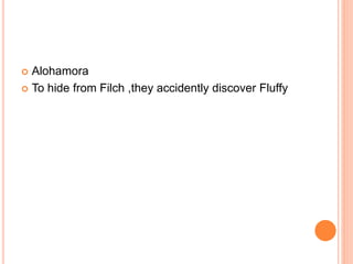  Alohamora
 To hide from Filch ,they accidently discover Fluffy
 