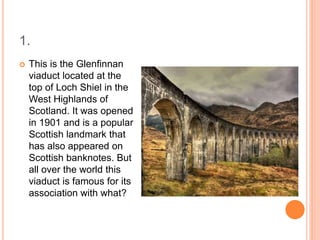 1.
 This is the Glenfinnan
viaduct located at the
top of Loch Shiel in the
West Highlands of
Scotland. It was opened
in 1901 and is a popular
Scottish landmark that
has also appeared on
Scottish banknotes. But
all over the world this
viaduct is famous for its
association with what?
 