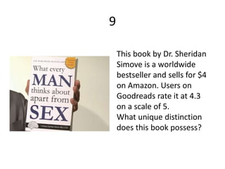9
This book by Dr. Sheridan
Simove is a worldwide
bestseller and sells for $4
on Amazon. Users on
Goodreads rate it at 4.3
on a scale of 5.
What unique distinction
does this book possess?
 