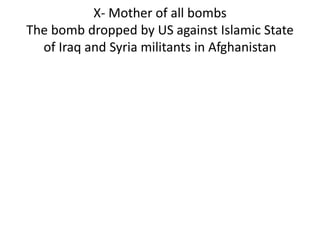 X- Mother of all bombs
The bomb dropped by US against Islamic State
of Iraq and Syria militants in Afghanistan
 