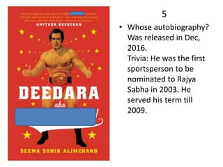 5
• Whose autobiography?
Was released in Dec,
2016.
Trivia: He was the first
sportsperson to be
nominated to Rajya
Sabha in 2003. He
served his term till
2009.
 