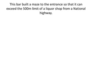 This bar built a maze to the entrance so that it can
exceed the 500m limit of a liquor shop from a National
highway.
 