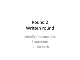 Round 2
Written round
Identify the Amul Ads
5 questions
+10 for each
 