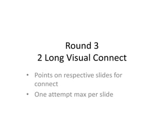 Round 3
2 Long Visual Connect
• Points on respective slides for
connect
• One attempt max per slide
 